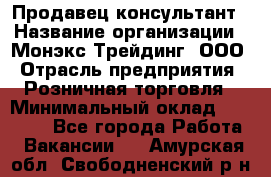 Продавец-консультант › Название организации ­ Монэкс Трейдинг, ООО › Отрасль предприятия ­ Розничная торговля › Минимальный оклад ­ 26 200 - Все города Работа » Вакансии   . Амурская обл.,Свободненский р-н